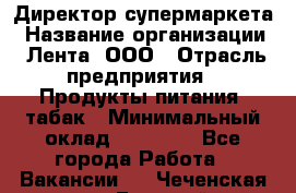 Директор супермаркета › Название организации ­ Лента, ООО › Отрасль предприятия ­ Продукты питания, табак › Минимальный оклад ­ 70 000 - Все города Работа » Вакансии   . Чеченская респ.,Грозный г.